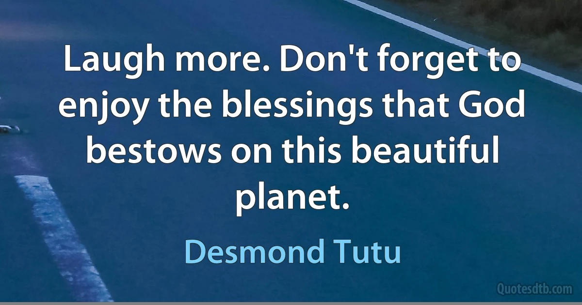 Laugh more. Don't forget to enjoy the blessings that God bestows on this beautiful planet. (Desmond Tutu)