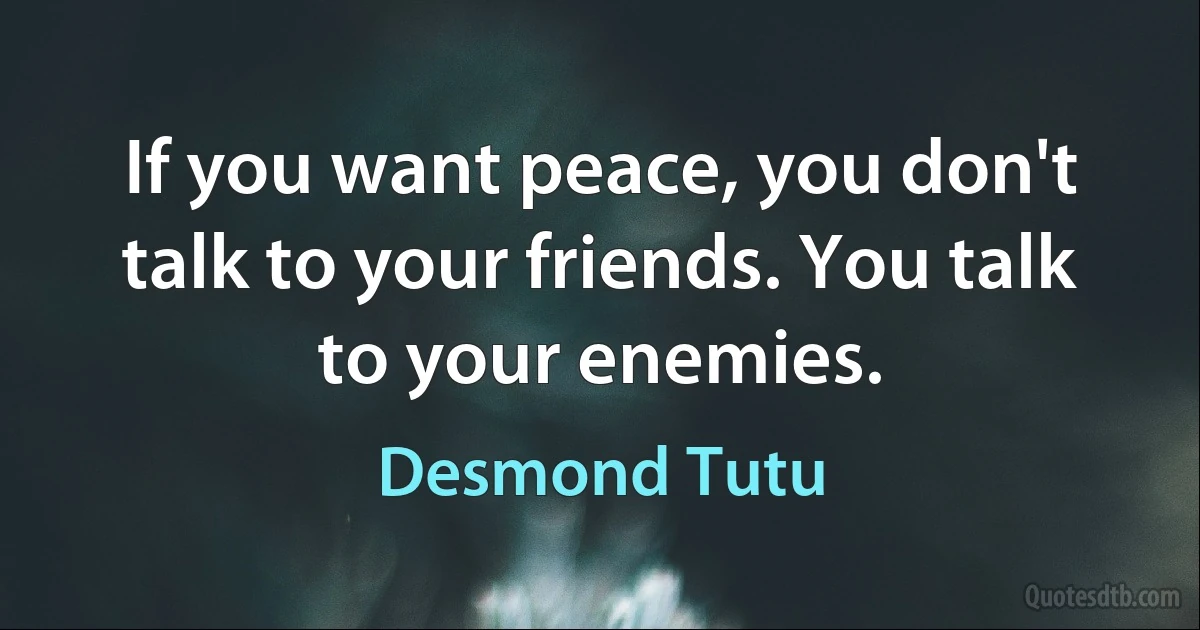 If you want peace, you don't talk to your friends. You talk to your enemies. (Desmond Tutu)