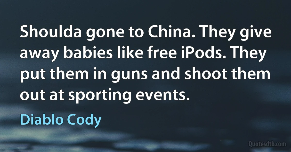 Shoulda gone to China. They give away babies like free iPods. They put them in guns and shoot them out at sporting events. (Diablo Cody)