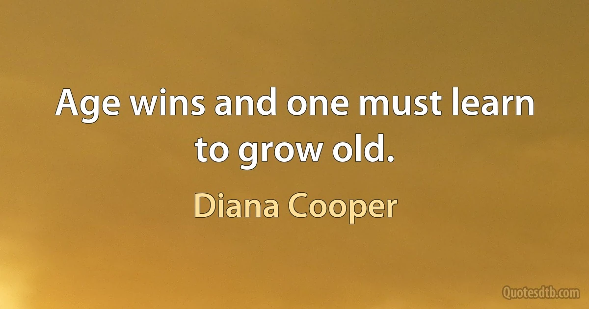 Age wins and one must learn to grow old. (Diana Cooper)