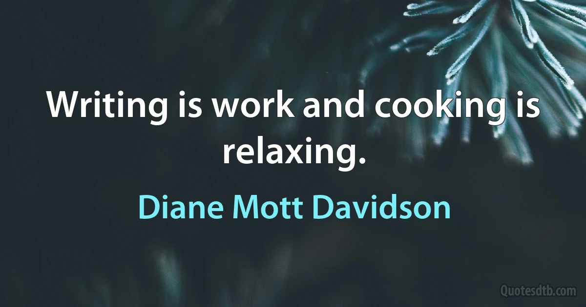 Writing is work and cooking is relaxing. (Diane Mott Davidson)