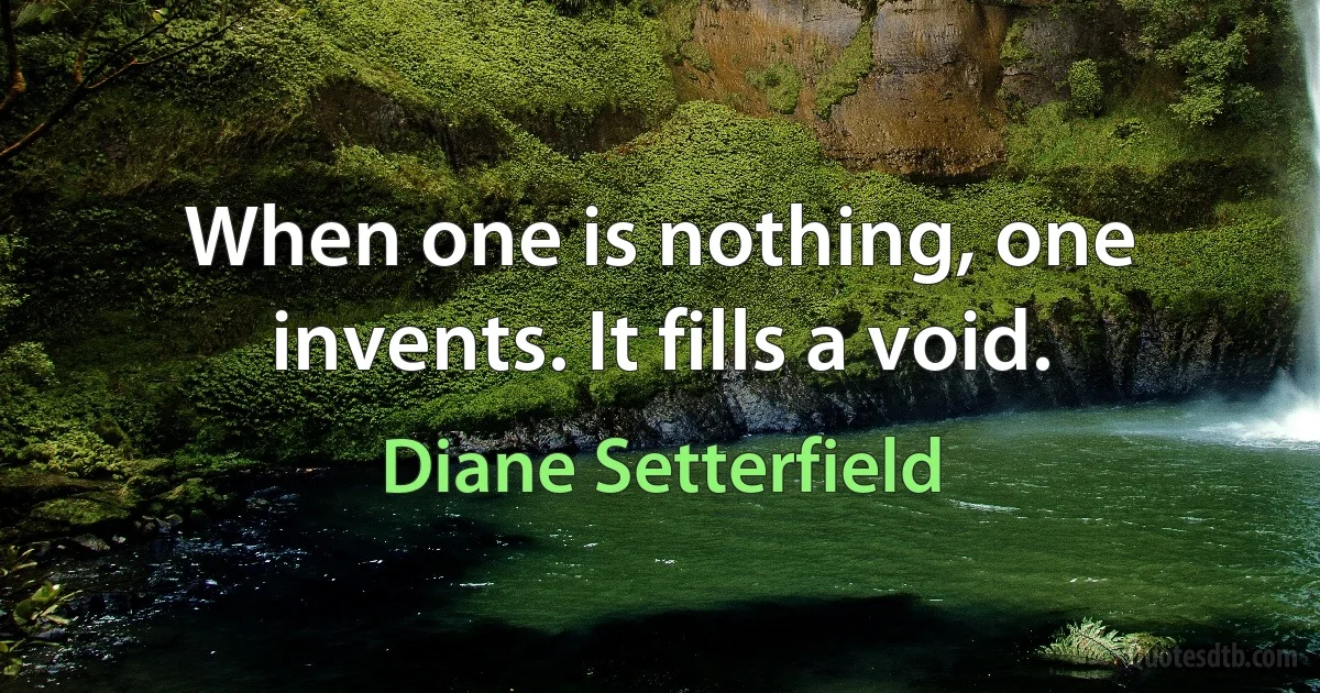 When one is nothing, one invents. It fills a void. (Diane Setterfield)