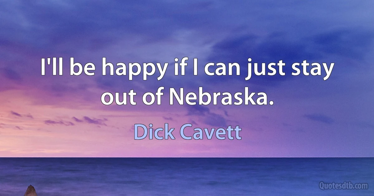 I'll be happy if I can just stay out of Nebraska. (Dick Cavett)