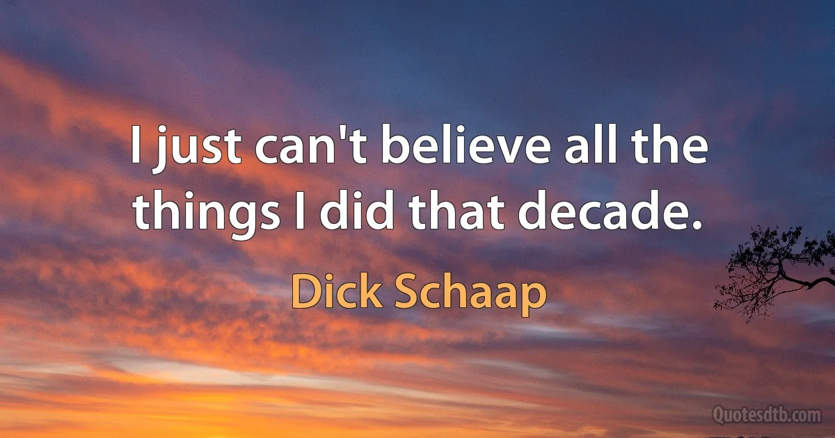 I just can't believe all the things I did that decade. (Dick Schaap)