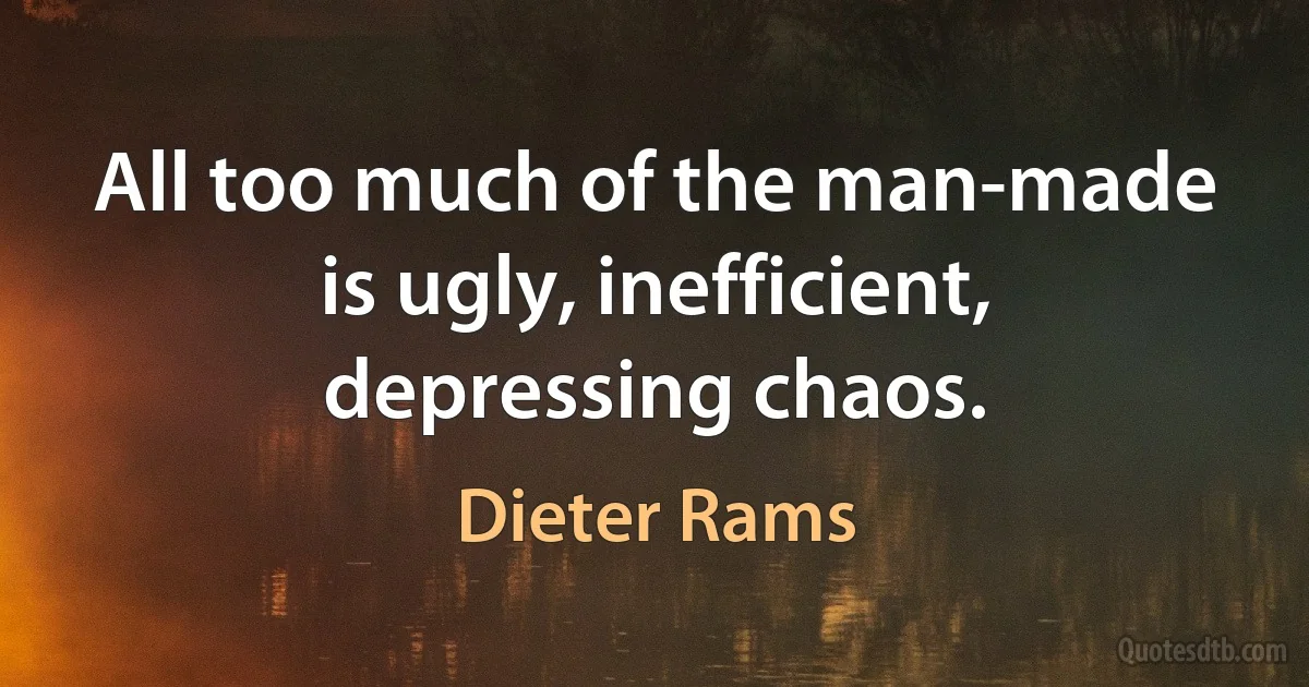 All too much of the man-made is ugly, inefficient, depressing chaos. (Dieter Rams)