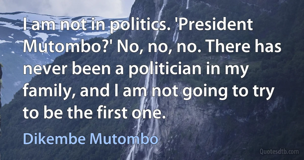 I am not in politics. 'President Mutombo?' No, no, no. There has never been a politician in my family, and I am not going to try to be the first one. (Dikembe Mutombo)