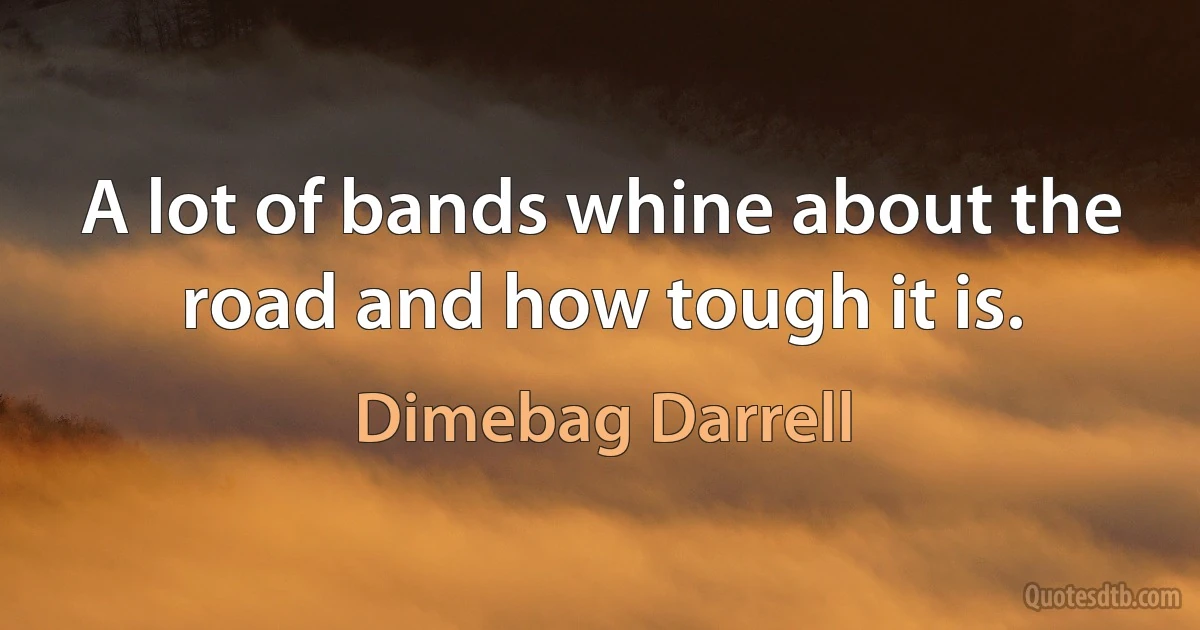 A lot of bands whine about the road and how tough it is. (Dimebag Darrell)