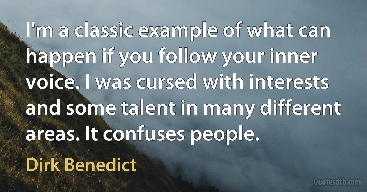 I'm a classic example of what can happen if you follow your inner voice. I was cursed with interests and some talent in many different areas. It confuses people. (Dirk Benedict)