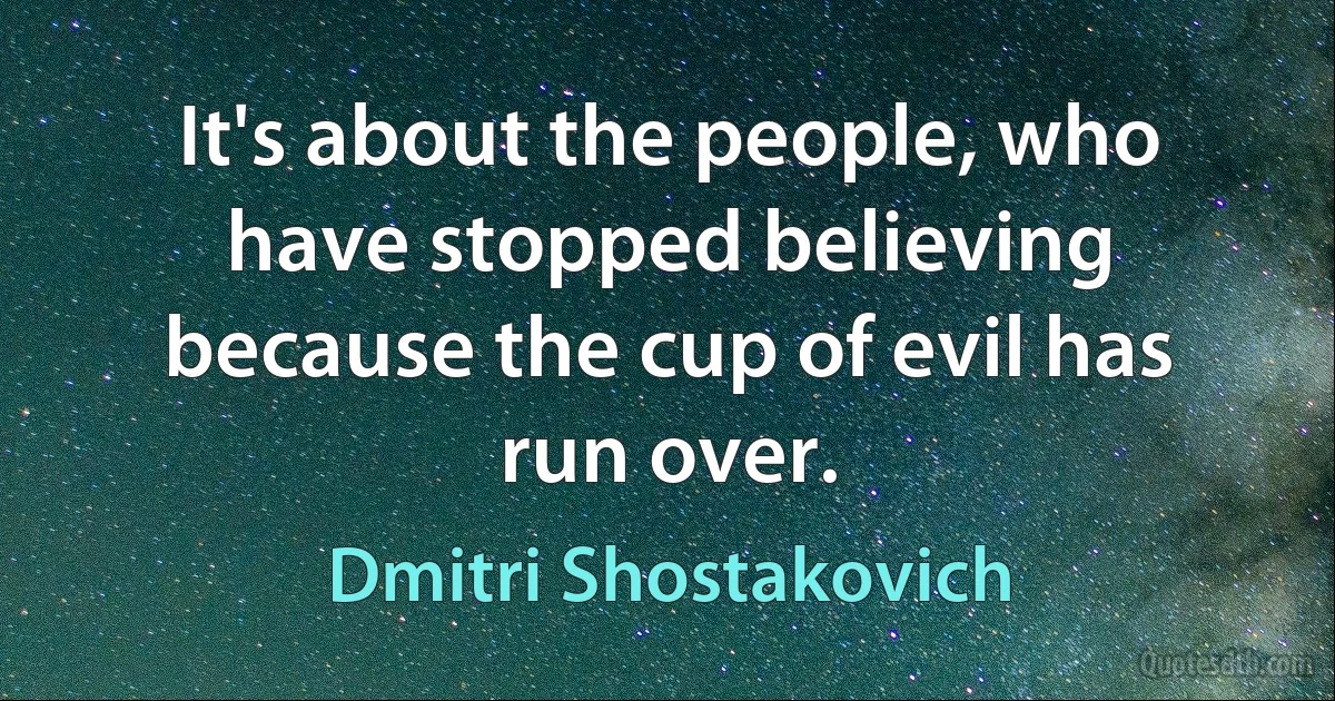 It's about the people, who have stopped believing because the cup of evil has run over. (Dmitri Shostakovich)