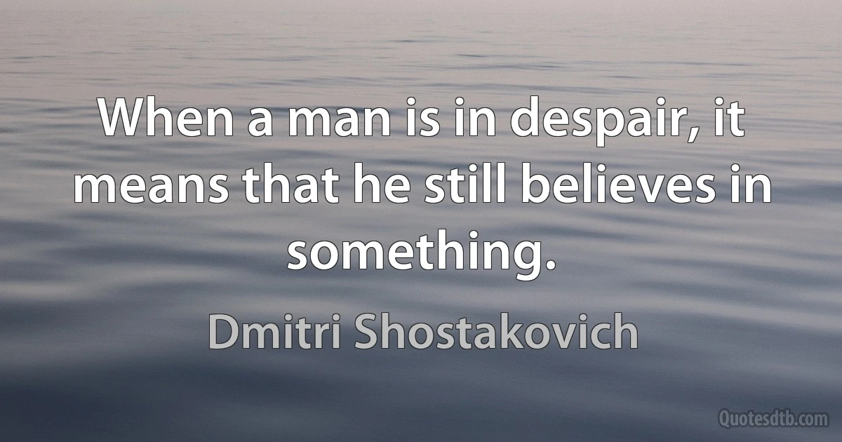 When a man is in despair, it means that he still believes in something. (Dmitri Shostakovich)