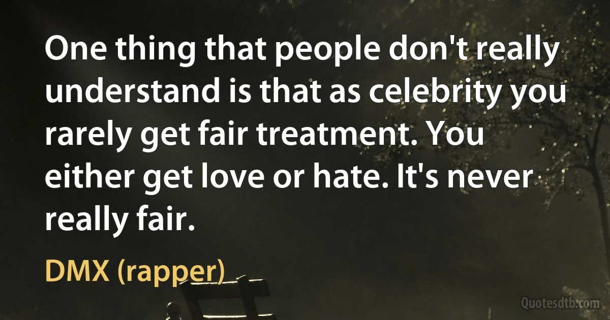 One thing that people don't really understand is that as celebrity you rarely get fair treatment. You either get love or hate. It's never really fair. (DMX (rapper))