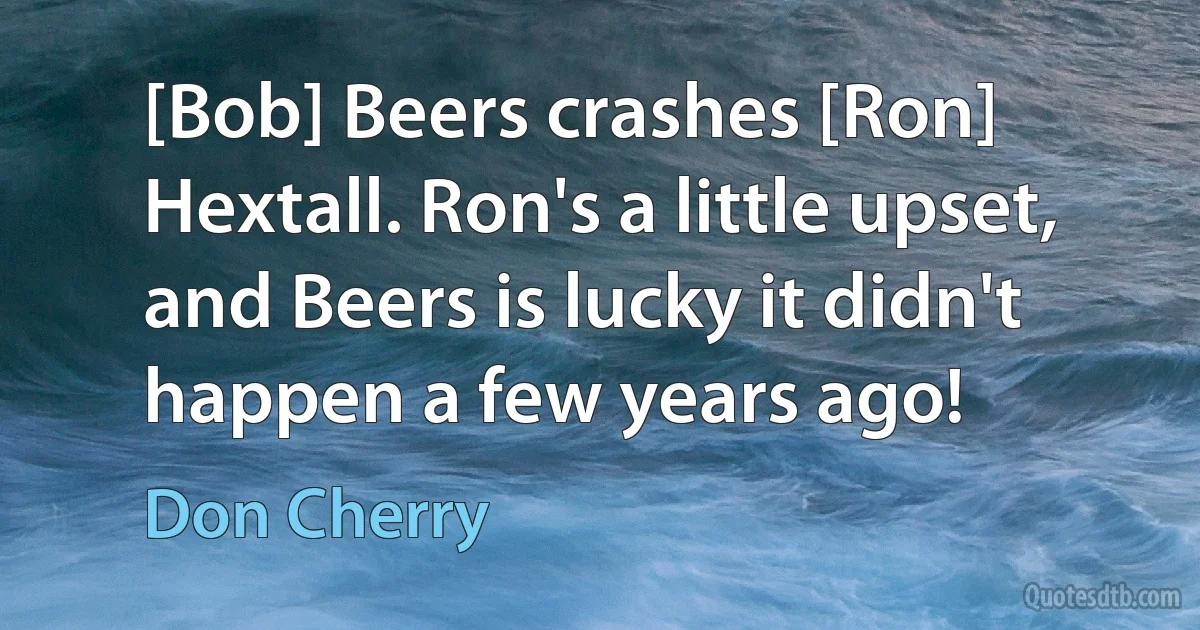 [Bob] Beers crashes [Ron] Hextall. Ron's a little upset, and Beers is lucky it didn't happen a few years ago! (Don Cherry)