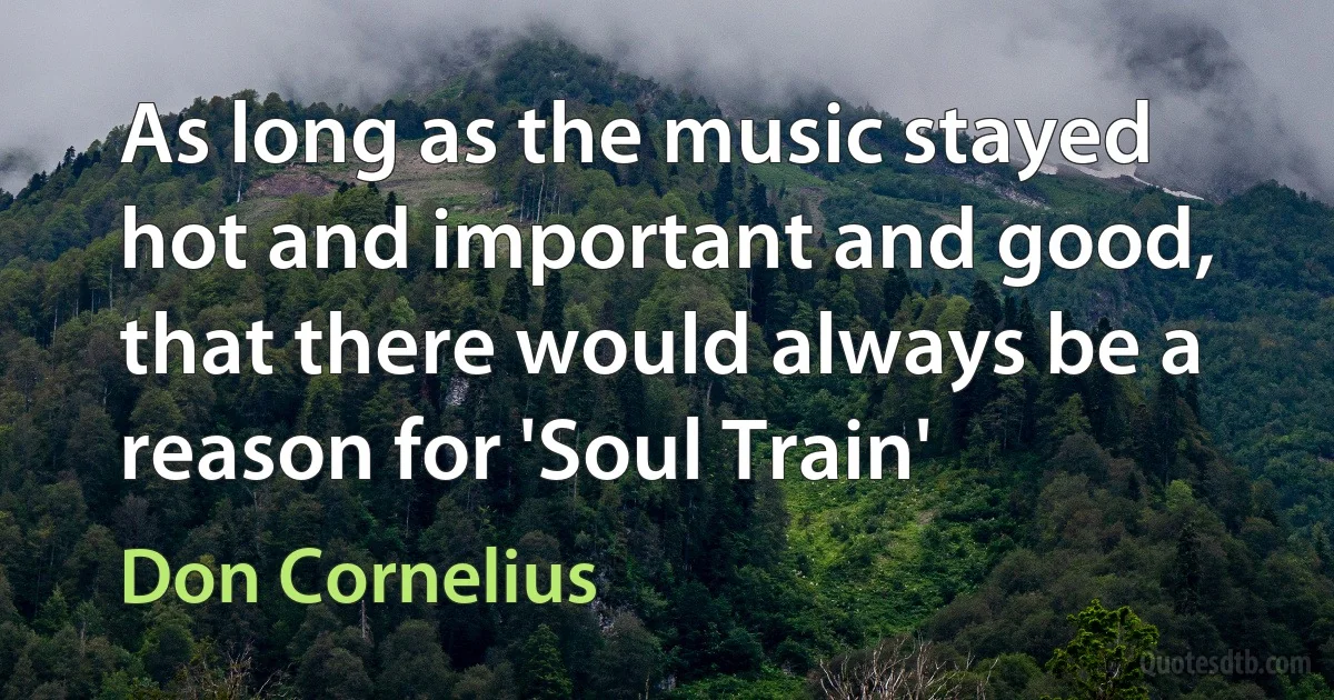 As long as the music stayed hot and important and good, that there would always be a reason for 'Soul Train' (Don Cornelius)