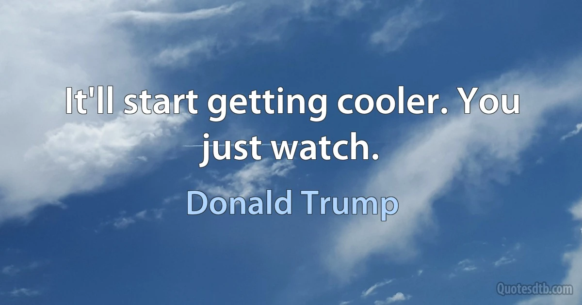 It'll start getting cooler. You just watch. (Donald Trump)