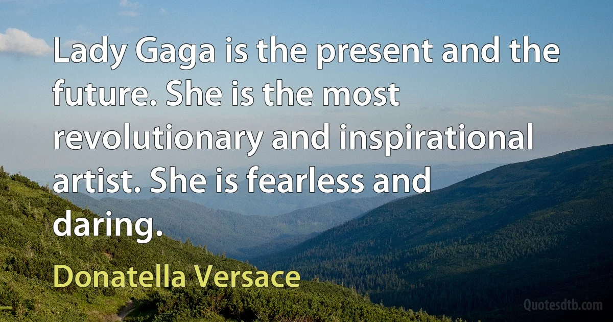 Lady Gaga is the present and the future. She is the most revolutionary and inspirational artist. She is fearless and daring. (Donatella Versace)