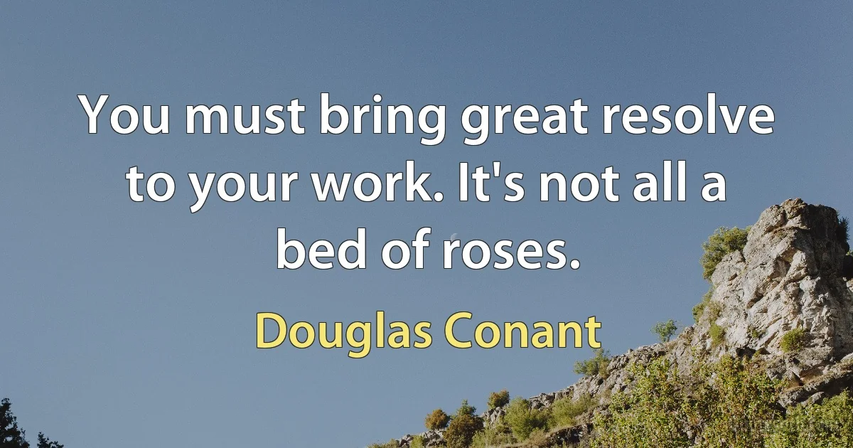 You must bring great resolve to your work. It's not all a bed of roses. (Douglas Conant)