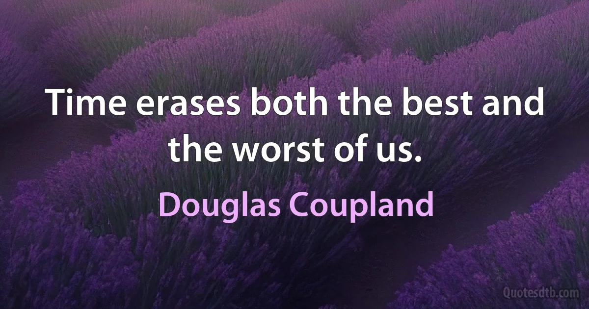 Time erases both the best and the worst of us. (Douglas Coupland)