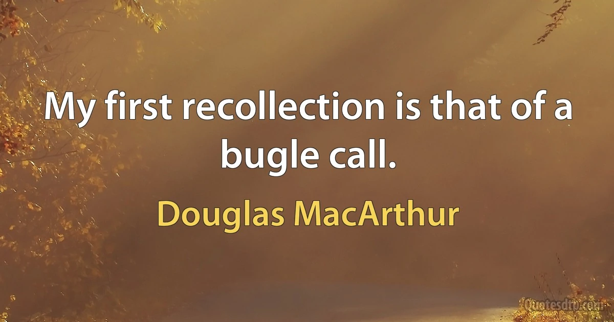 My first recollection is that of a bugle call. (Douglas MacArthur)