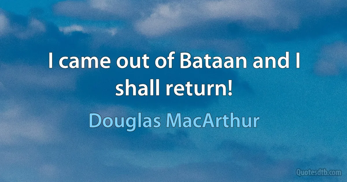 I came out of Bataan and I shall return! (Douglas MacArthur)