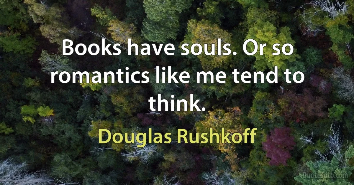 Books have souls. Or so romantics like me tend to think. (Douglas Rushkoff)