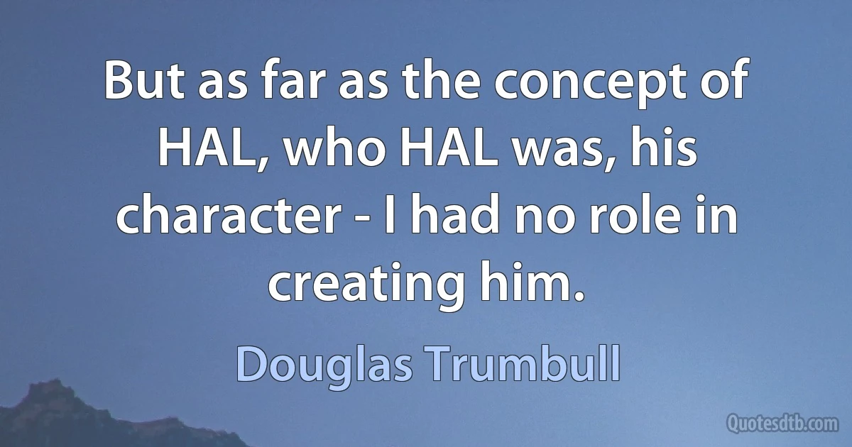 But as far as the concept of HAL, who HAL was, his character - I had no role in creating him. (Douglas Trumbull)