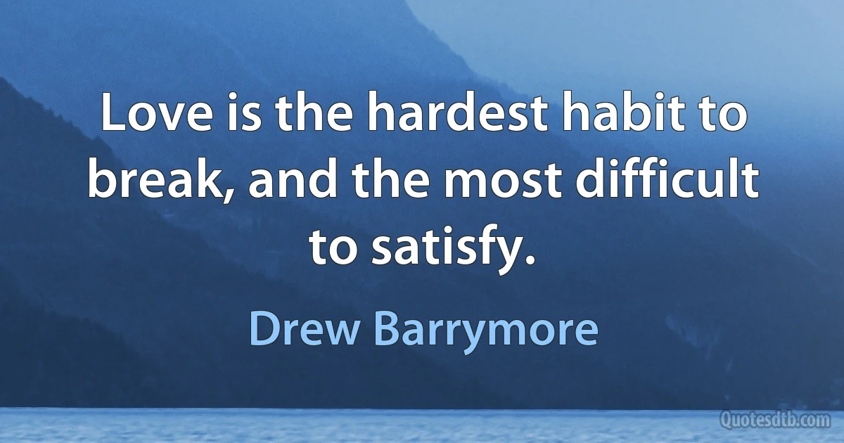 Love is the hardest habit to break, and the most difficult to satisfy. (Drew Barrymore)