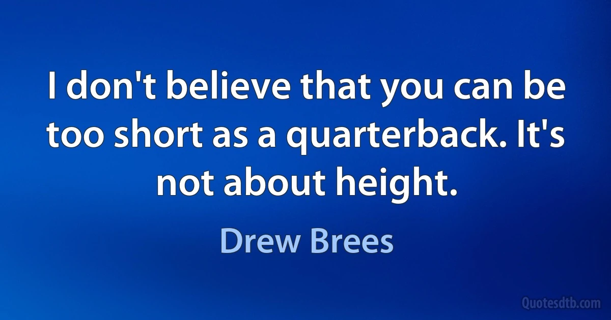 I don't believe that you can be too short as a quarterback. It's not about height. (Drew Brees)