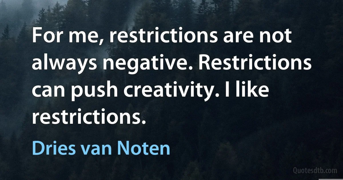 For me, restrictions are not always negative. Restrictions can push creativity. I like restrictions. (Dries van Noten)