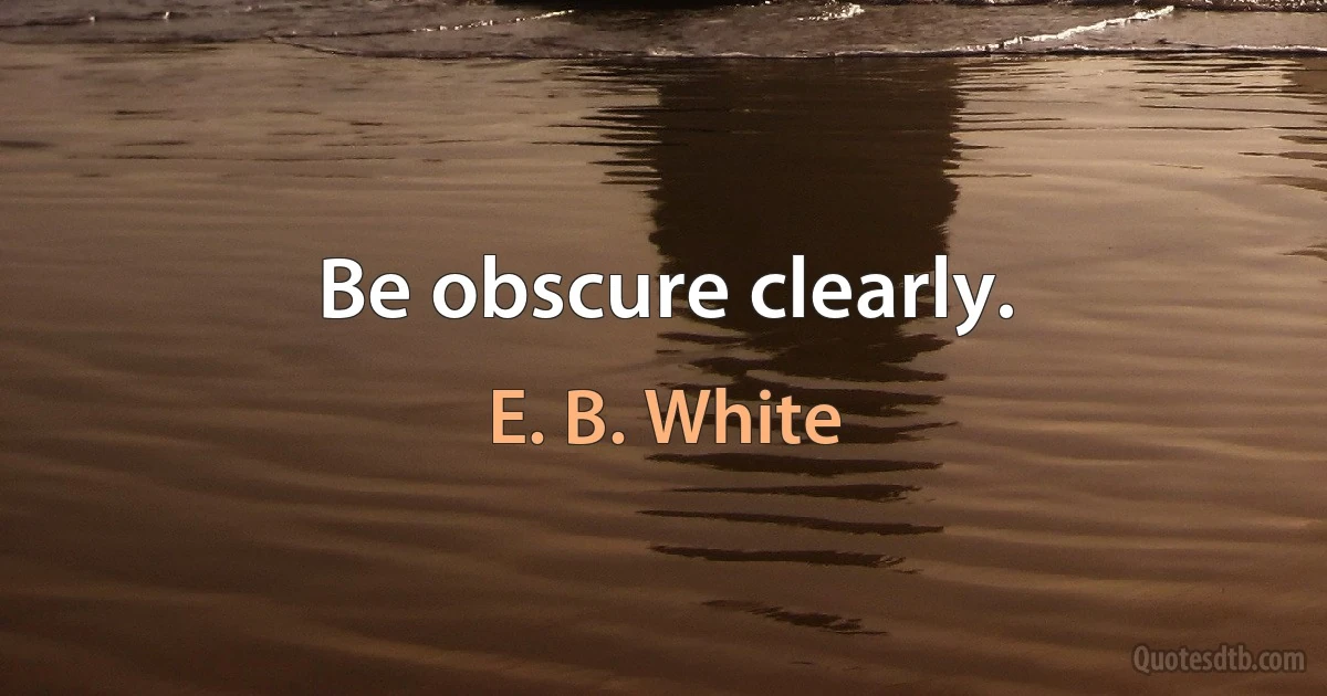 Be obscure clearly. (E. B. White)