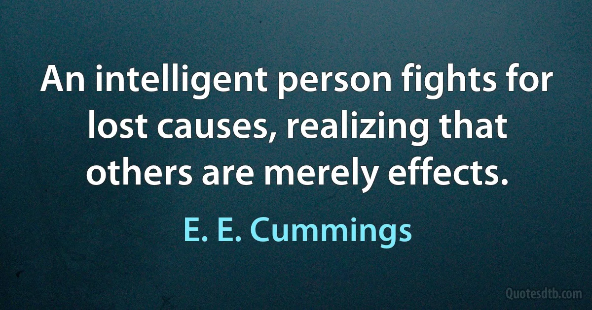 An intelligent person fights for lost causes, realizing that others are merely effects. (E. E. Cummings)