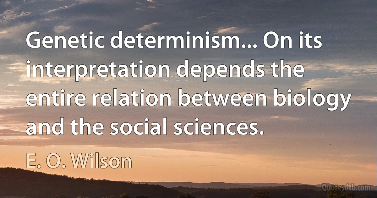 Genetic determinism... On its interpretation depends the entire relation between biology and the social sciences. (E. O. Wilson)