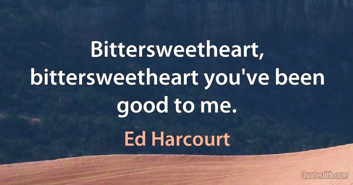 Bittersweetheart, bittersweetheart you've been good to me. (Ed Harcourt)