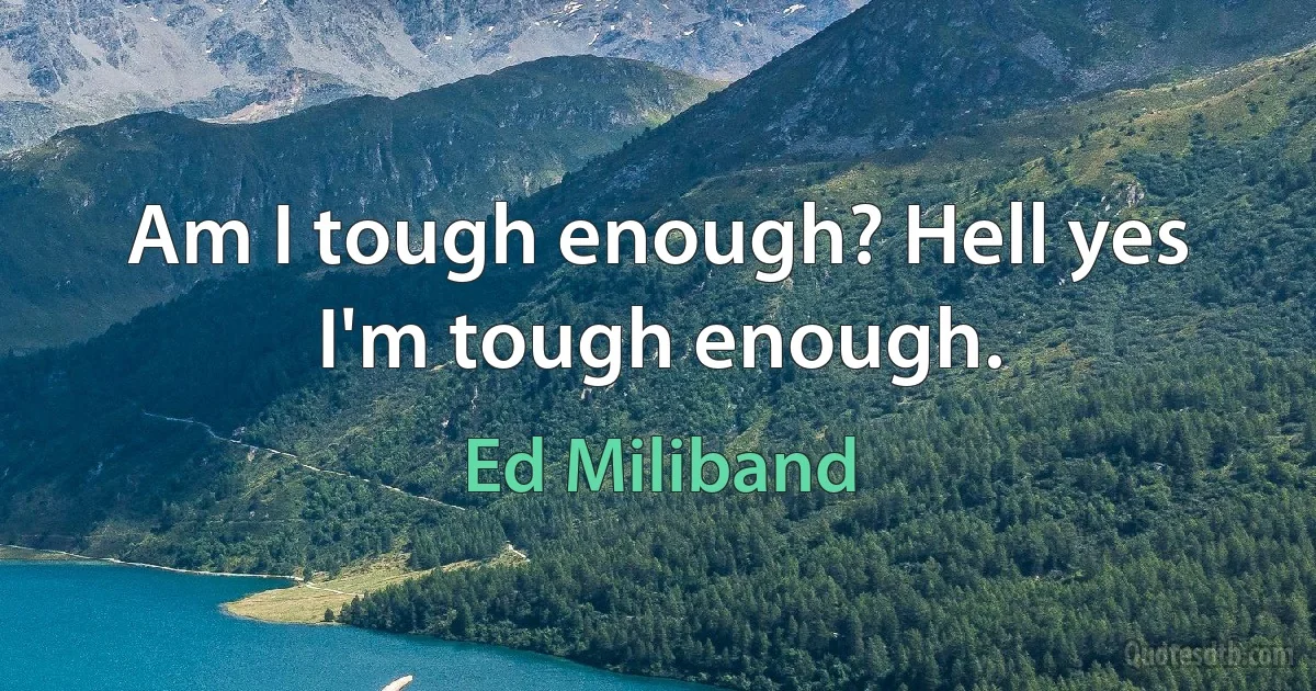 Am I tough enough? Hell yes I'm tough enough. (Ed Miliband)