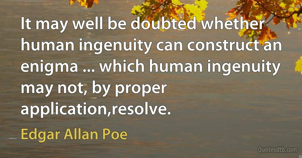 It may well be doubted whether human ingenuity can construct an enigma ... which human ingenuity may not, by proper application,resolve. (Edgar Allan Poe)