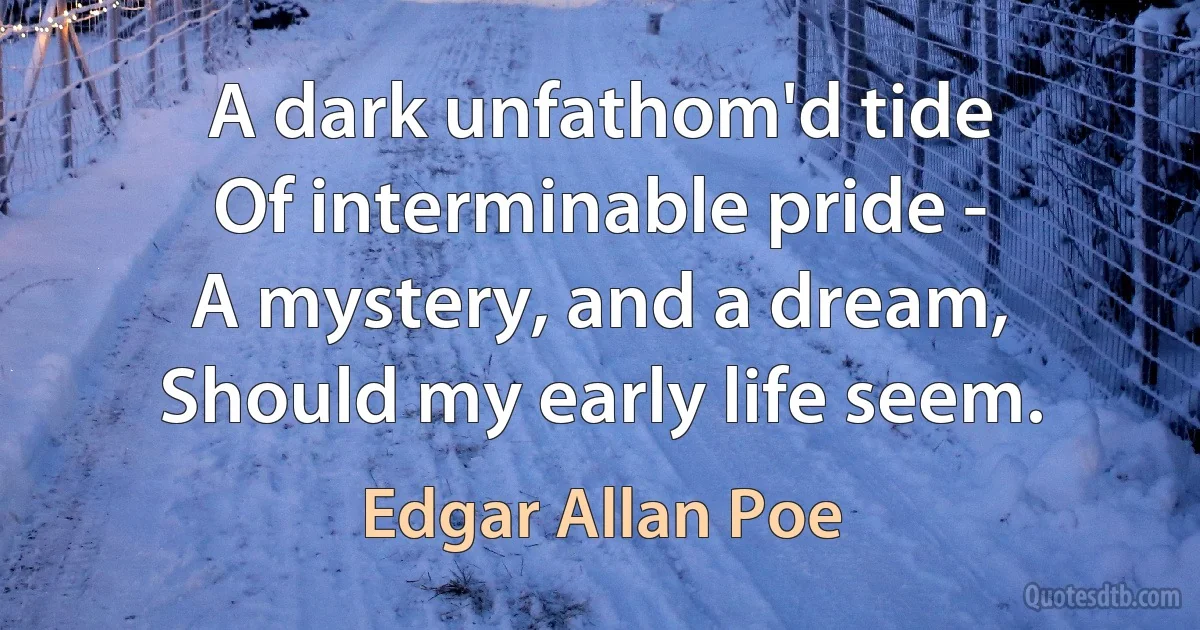 A dark unfathom'd tide
Of interminable pride -
A mystery, and a dream,
Should my early life seem. (Edgar Allan Poe)