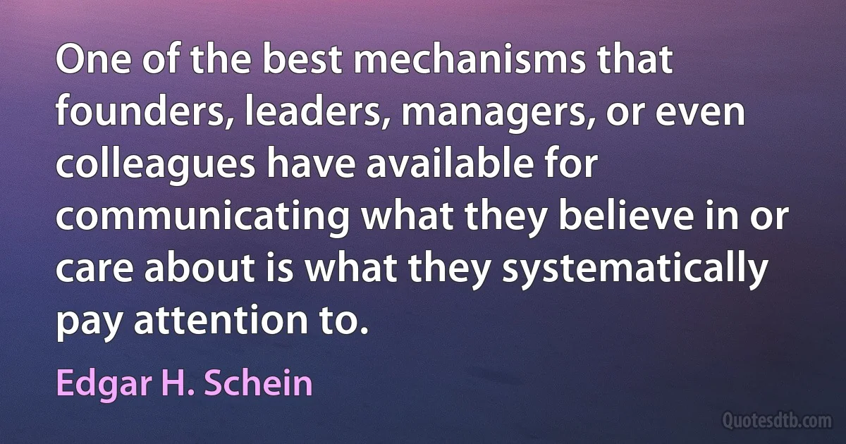 One of the best mechanisms that founders, leaders, managers, or even colleagues have available for communicating what they believe in or care about is what they systematically pay attention to. (Edgar H. Schein)