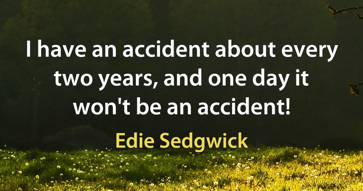 I have an accident about every two years, and one day it won't be an accident! (Edie Sedgwick)