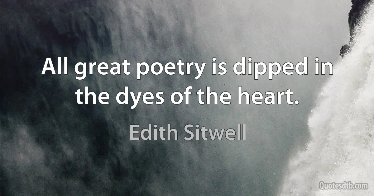 All great poetry is dipped in the dyes of the heart. (Edith Sitwell)