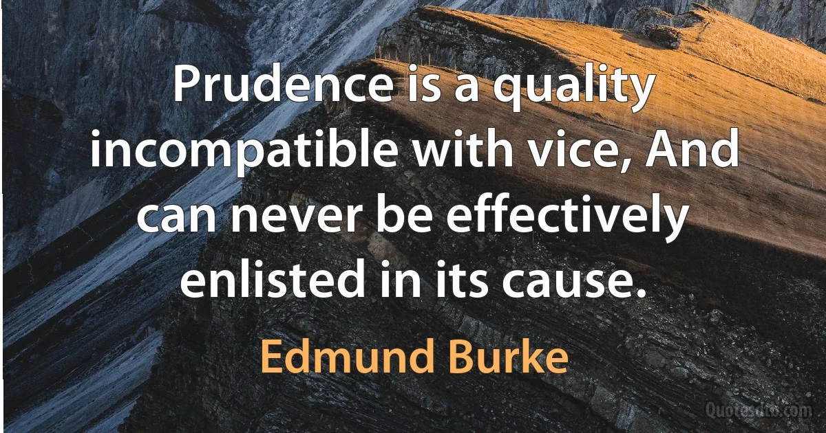 Prudence is a quality incompatible with vice, And can never be effectively enlisted in its cause. (Edmund Burke)