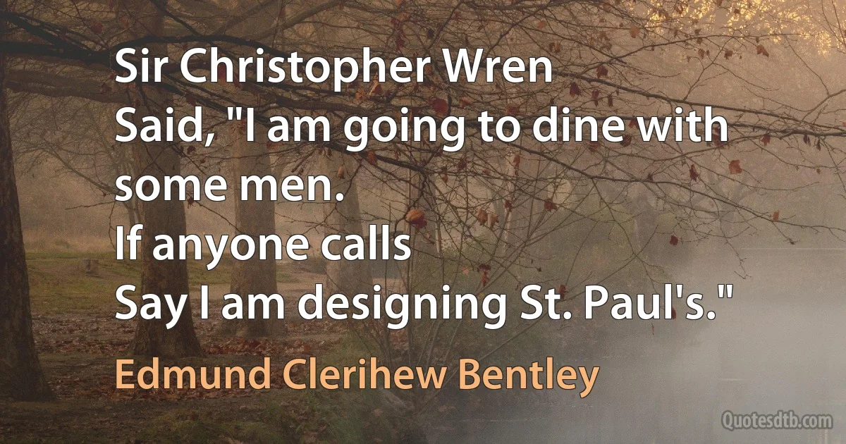 Sir Christopher Wren
Said, "I am going to dine with some men.
If anyone calls
Say I am designing St. Paul's." (Edmund Clerihew Bentley)