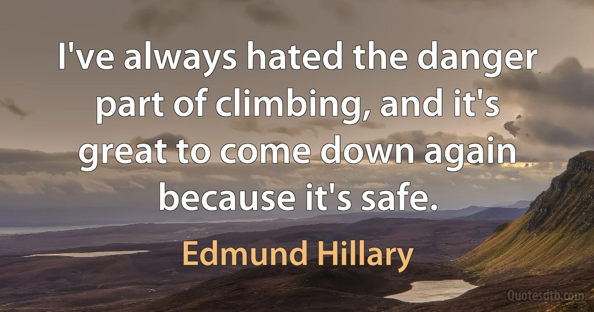 I've always hated the danger part of climbing, and it's great to come down again because it's safe. (Edmund Hillary)