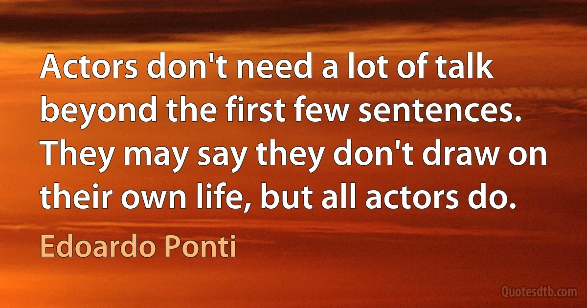 Actors don't need a lot of talk beyond the first few sentences. They may say they don't draw on their own life, but all actors do. (Edoardo Ponti)