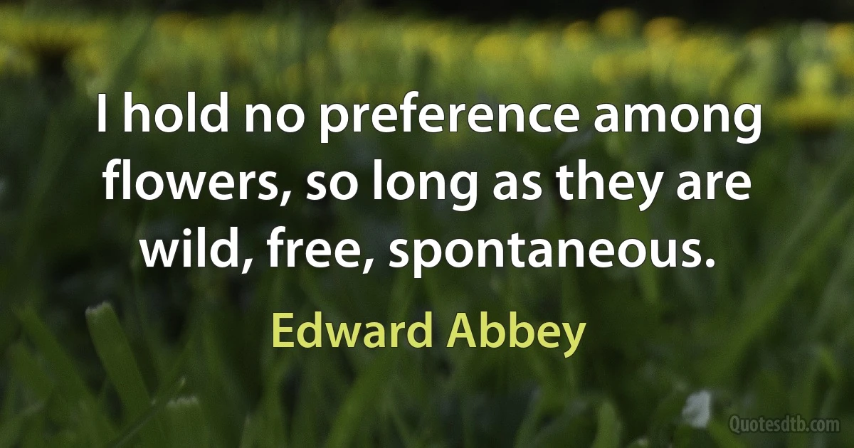 I hold no preference among flowers, so long as they are wild, free, spontaneous. (Edward Abbey)