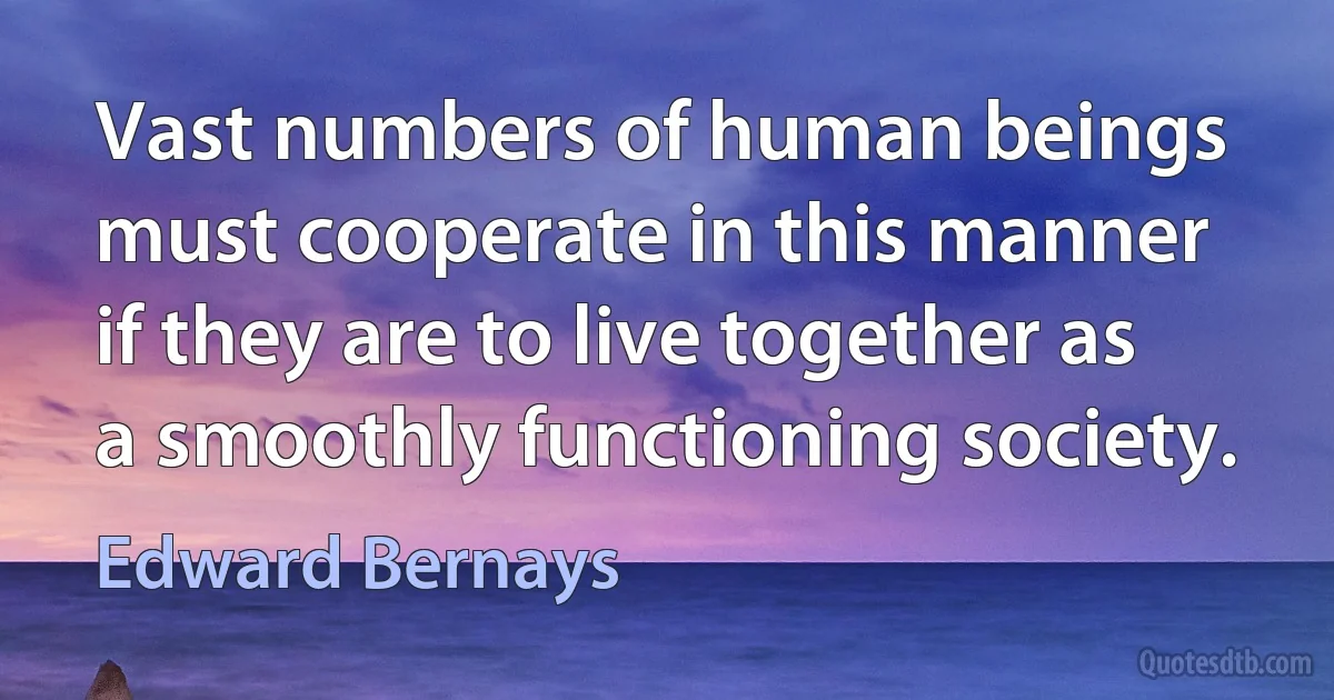 Vast numbers of human beings must cooperate in this manner if they are to live together as a smoothly functioning society. (Edward Bernays)