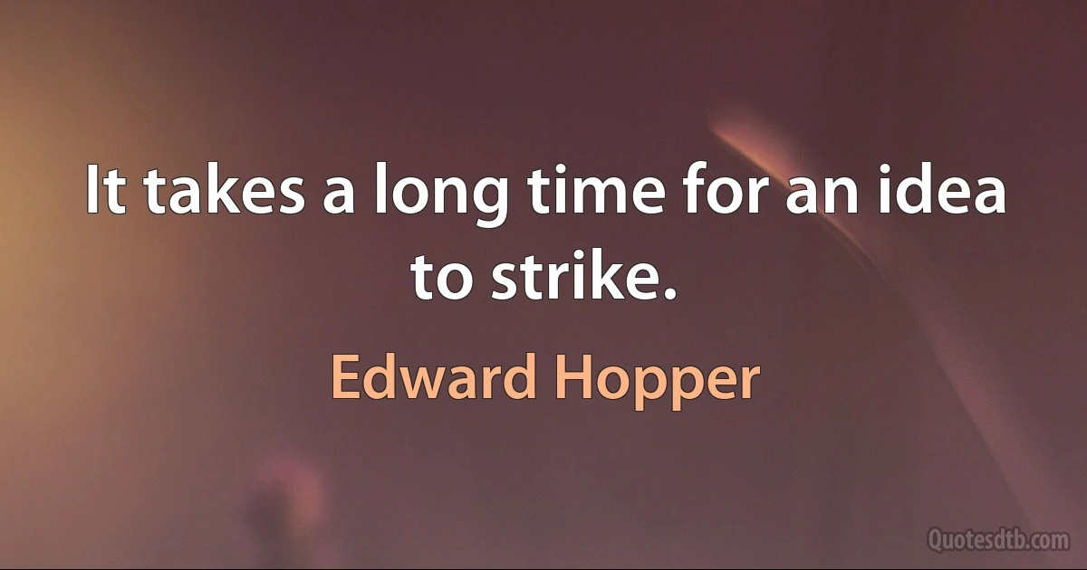 It takes a long time for an idea to strike. (Edward Hopper)