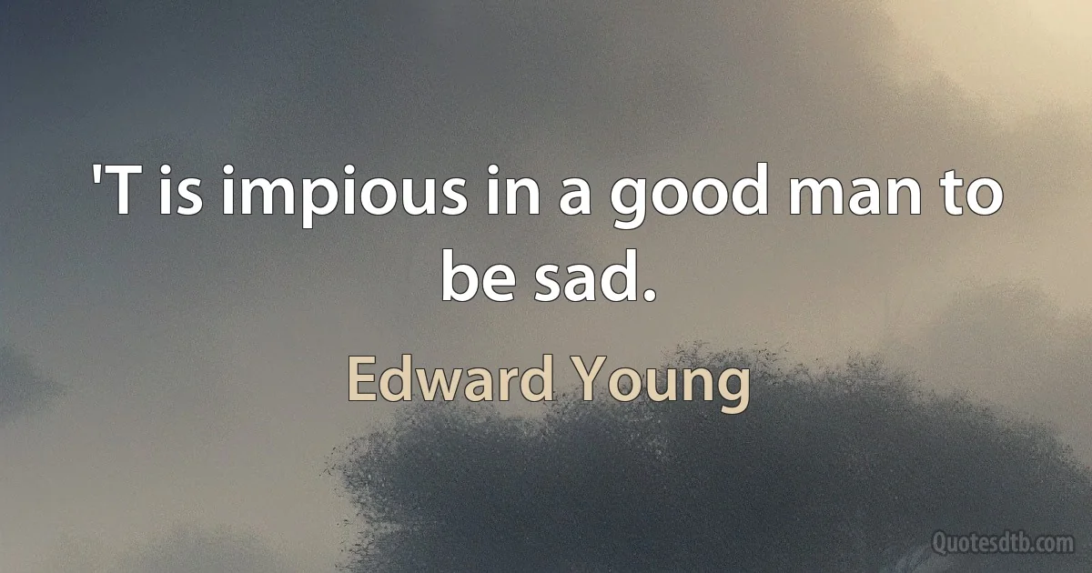 'T is impious in a good man to be sad. (Edward Young)