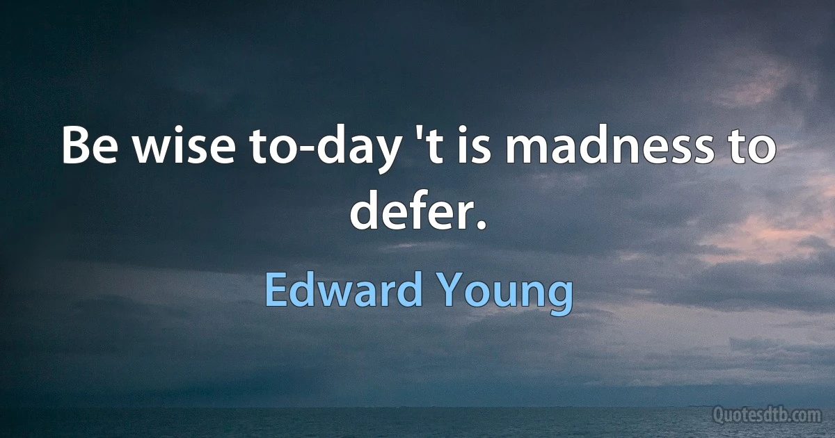 Be wise to-day 't is madness to defer. (Edward Young)