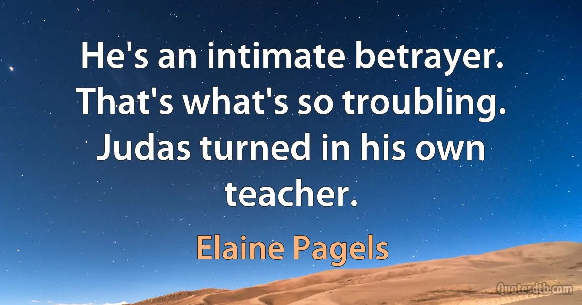 He's an intimate betrayer. That's what's so troubling. Judas turned in his own teacher. (Elaine Pagels)