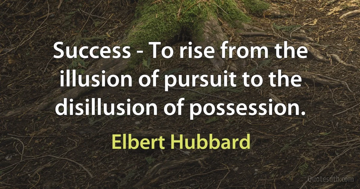 Success - To rise from the illusion of pursuit to the disillusion of possession. (Elbert Hubbard)