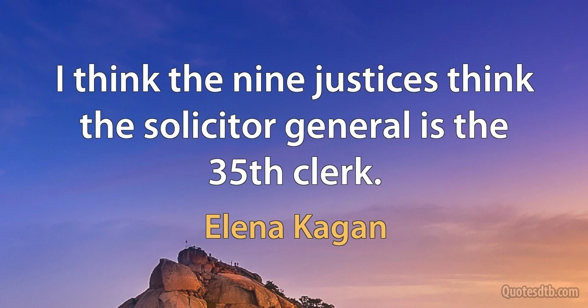 I think the nine justices think the solicitor general is the 35th clerk. (Elena Kagan)